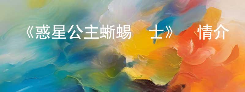 陳芳語發布《惑星公主蜥蜴騎士》詳情介紹_惑星公主蜥蜴騎士更新至第24集在線觀看_惑星公主蜥蜴騎士迅雷下載_日漫